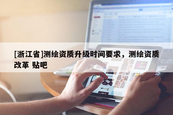 [浙江省]測繪資質升級時間要求，測繪資質改革 貼吧