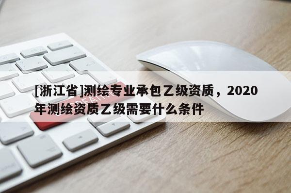 [浙江省]測繪專業承包乙級資質，2020年測繪資質乙級需要什么條件