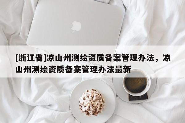 [浙江省]涼山州測繪資質備案管理辦法，涼山州測繪資質備案管理辦法最新
