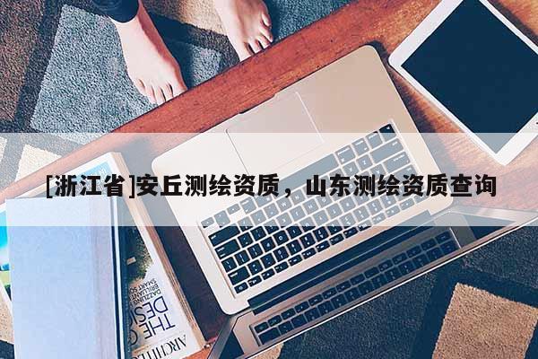 [浙江省]安丘測繪資質，山東測繪資質查詢