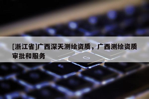 [浙江省]廣西深天測繪資質，廣西測繪資質審批和服務
