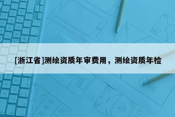 [浙江省]測繪資質年審費用，測繪資質年檢