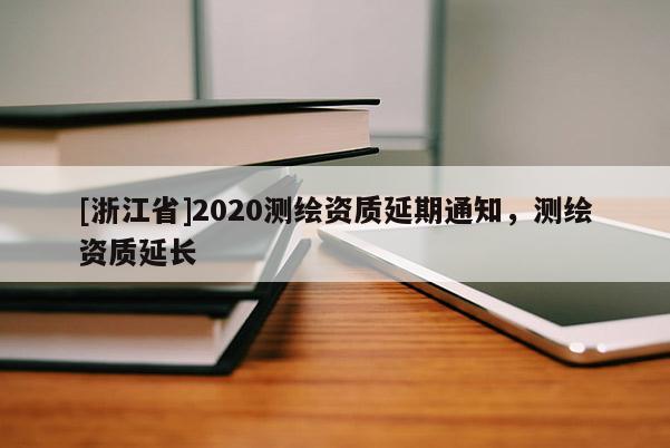 [浙江省]2020測(cè)繪資質(zhì)延期通知，測(cè)繪資質(zhì)延長(zhǎng)