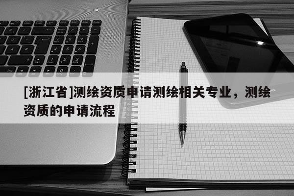 [浙江省]測繪資質申請測繪相關專業，測繪資質的申請流程