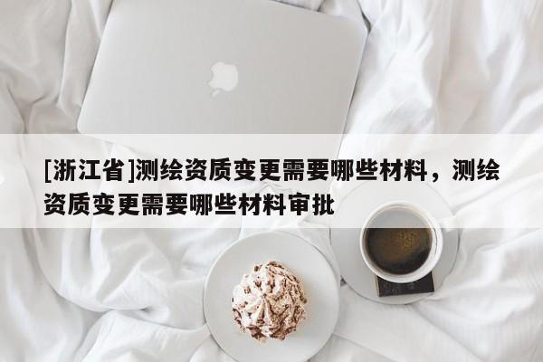 [浙江省]測繪資質(zhì)變更需要哪些材料，測繪資質(zhì)變更需要哪些材料審批