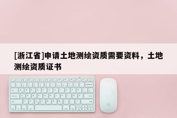 [浙江省]申請土地測繪資質需要資料，土地測繪資質證書