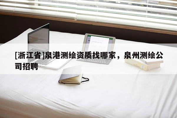 [浙江省]泉港測繪資質(zhì)找哪家，泉州測繪公司招聘