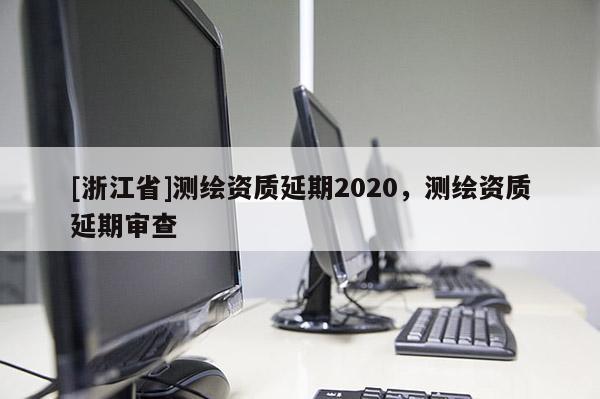 [浙江省]測繪資質延期2020，測繪資質延期審查