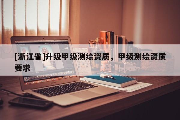 [浙江省]升級甲級測繪資質，甲級測繪資質要求