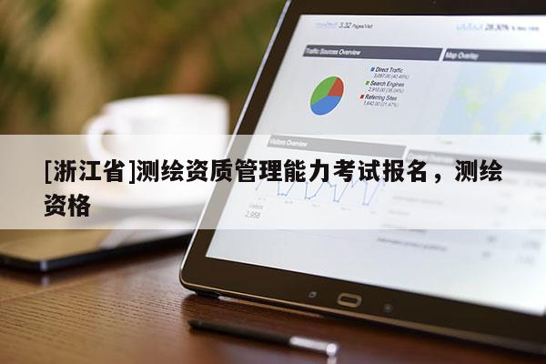 [浙江省]測(cè)繪資質(zhì)管理能力考試報(bào)名，測(cè)繪資格