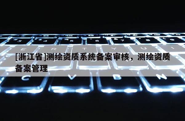 [浙江省]測繪資質(zhì)系統(tǒng)備案審核，測繪資質(zhì)備案管理