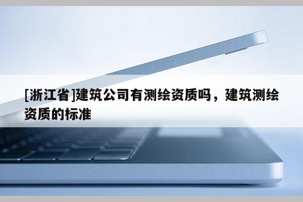 [浙江省]建筑公司有測繪資質嗎，建筑測繪資質的標準