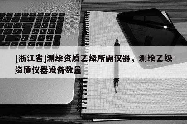 [浙江省]測繪資質乙級所需儀器，測繪乙級資質儀器設備數量