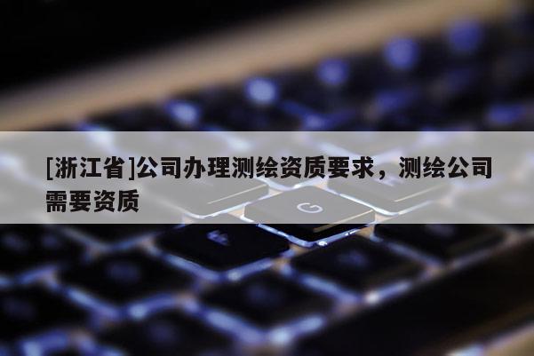 [浙江省]公司辦理測(cè)繪資質(zhì)要求，測(cè)繪公司需要資質(zhì)