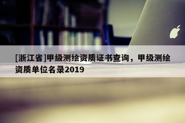 [浙江省]甲級測繪資質(zhì)證書查詢，甲級測繪資質(zhì)單位名錄2019