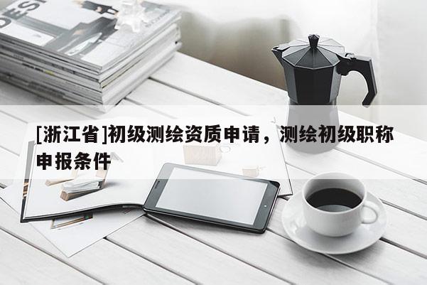 [浙江省]初級測繪資質申請，測繪初級職稱申報條件