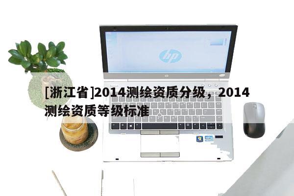 [浙江省]2014測(cè)繪資質(zhì)分級(jí)，2014測(cè)繪資質(zhì)等級(jí)標(biāo)準(zhǔn)