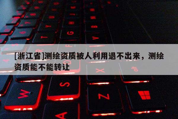 [浙江省]測繪資質被人利用退不出來，測繪資質能不能轉讓