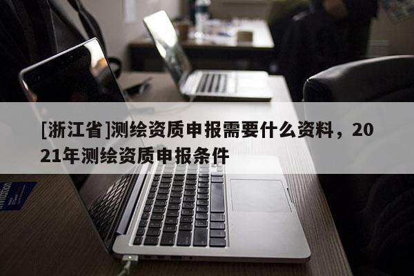 [浙江省]測繪資質申報需要什么資料，2021年測繪資質申報條件