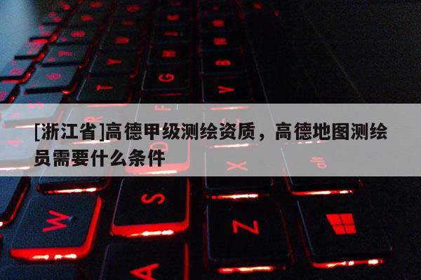 [浙江省]高德甲級測繪資質(zhì)，高德地圖測繪員需要什么條件