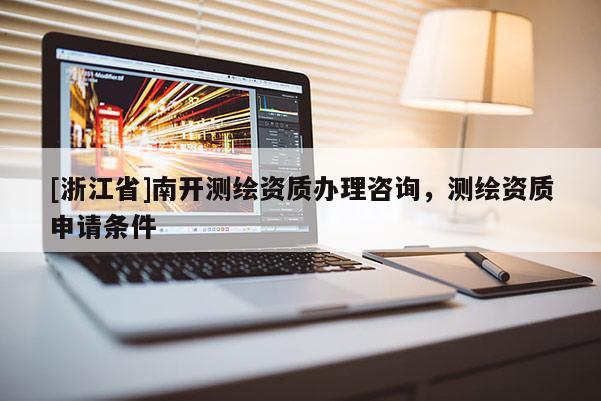 [浙江省]南開測繪資質辦理咨詢，測繪資質申請條件