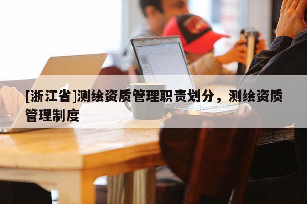 [浙江省]測繪資質(zhì)管理職責(zé)劃分，測繪資質(zhì)管理制度