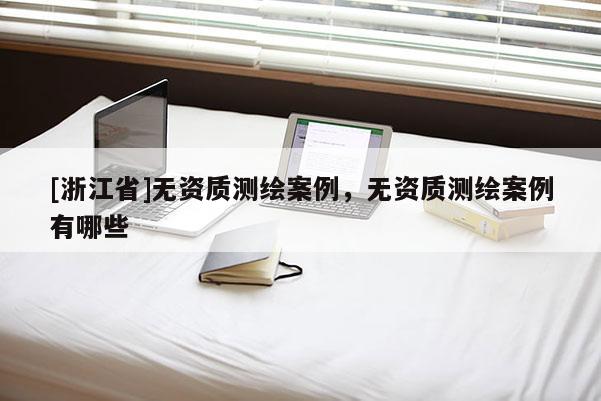 [浙江省]無資質(zhì)測繪案例，無資質(zhì)測繪案例有哪些
