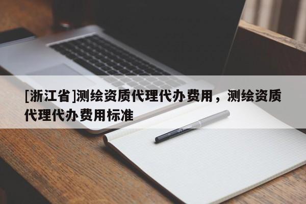 [浙江省]測繪資質(zhì)代理代辦費(fèi)用，測繪資質(zhì)代理代辦費(fèi)用標(biāo)準(zhǔn)