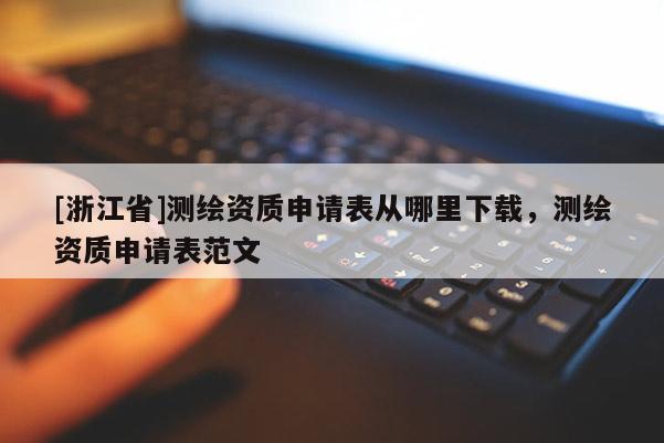 [浙江省]測繪資質申請表從哪里下載，測繪資質申請表范文