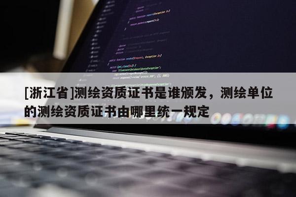 [浙江省]測繪資質證書是誰頒發，測繪單位的測繪資質證書由哪里統一規定