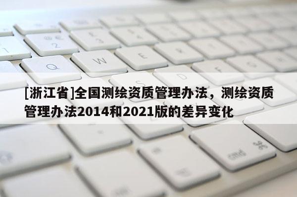 [浙江省]全國測繪資質管理辦法，測繪資質管理辦法2014和2021版的差異變化