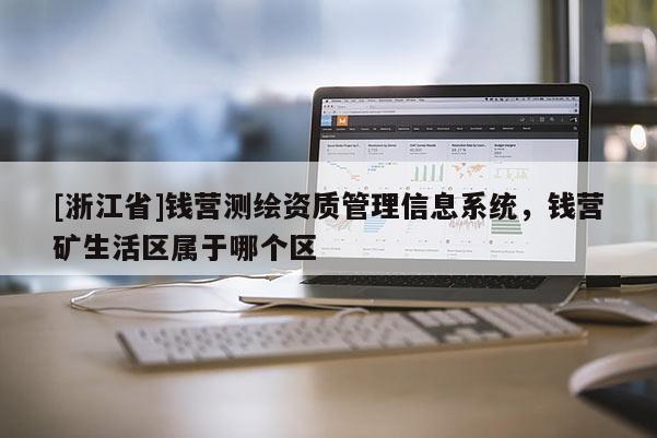 [浙江省]錢營測繪資質管理信息系統，錢營礦生活區屬于哪個區