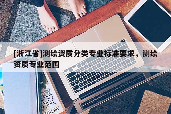 [浙江省]測繪資質分類專業標準要求，測繪資質專業范圍