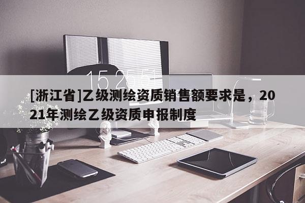 [浙江省]乙級測繪資質銷售額要求是，2021年測繪乙級資質申報制度