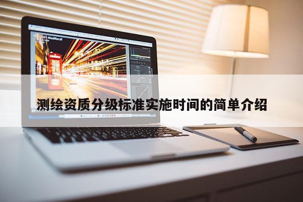 測(cè)繪資質(zhì)分級(jí)標(biāo)準(zhǔn)實(shí)施時(shí)間的簡(jiǎn)單介紹