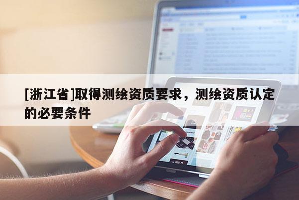 [浙江省]取得測(cè)繪資質(zhì)要求，測(cè)繪資質(zhì)認(rèn)定的必要條件