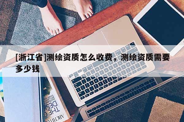 [浙江省]測繪資質(zhì)怎么收費(fèi)，測繪資質(zhì)需要多少錢