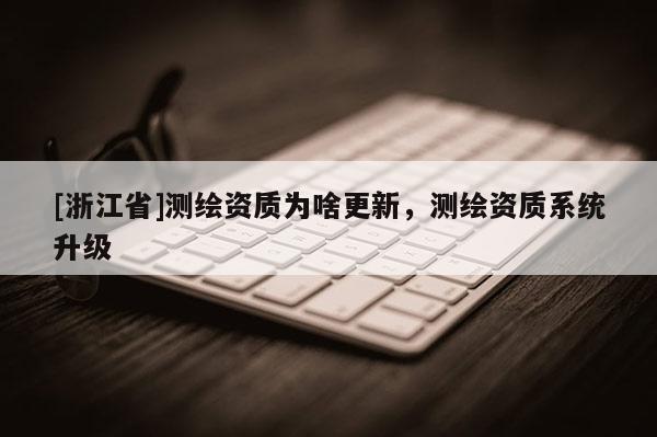 [浙江省]測繪資質為啥更新，測繪資質系統升級