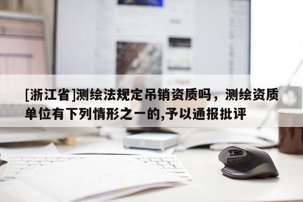 [浙江省]測繪法規定吊銷資質嗎，測繪資質單位有下列情形之一的,予以通報批評