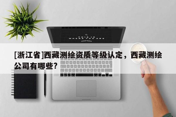 [浙江省]西藏測繪資質等級認定，西藏測繪公司有哪些?