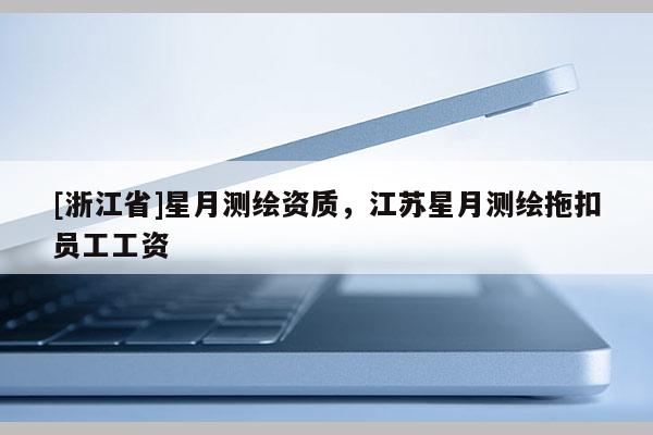 [浙江省]星月測繪資質，江蘇星月測繪拖扣員工工資