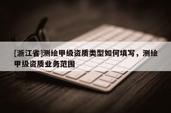 [浙江省]測繪甲級資質類型如何填寫，測繪甲級資質業務范圍