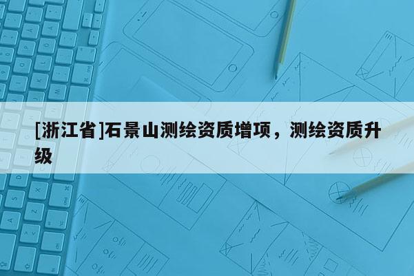 [浙江省]石景山測繪資質增項，測繪資質升級
