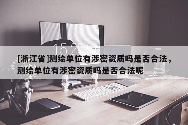 [浙江省]測繪單位有涉密資質嗎是否合法，測繪單位有涉密資質嗎是否合法呢