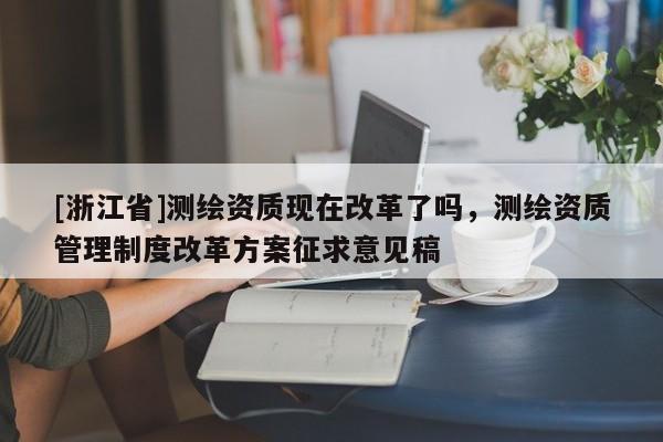 [浙江省]測繪資質(zhì)現(xiàn)在改革了嗎，測繪資質(zhì)管理制度改革方案征求意見稿