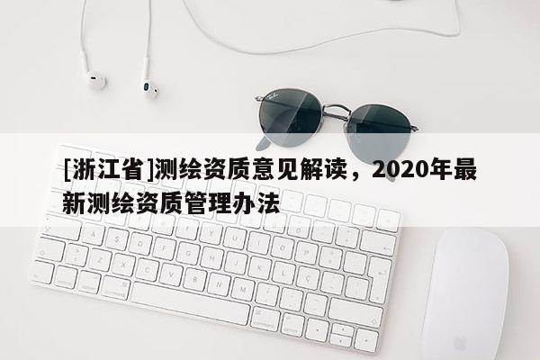 [浙江省]測繪資質意見解讀，2020年最新測繪資質管理辦法