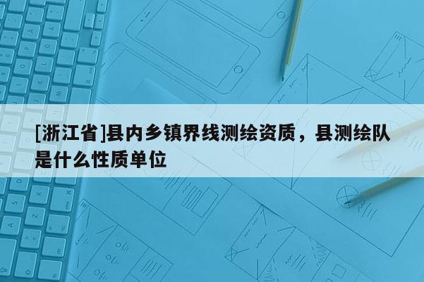 [浙江省]縣內鄉鎮界線測繪資質，縣測繪隊是什么性質單位