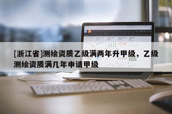 [浙江省]測(cè)繪資質(zhì)乙級(jí)滿兩年升甲級(jí)，乙級(jí)測(cè)繪資質(zhì)滿幾年申請(qǐng)甲級(jí)
