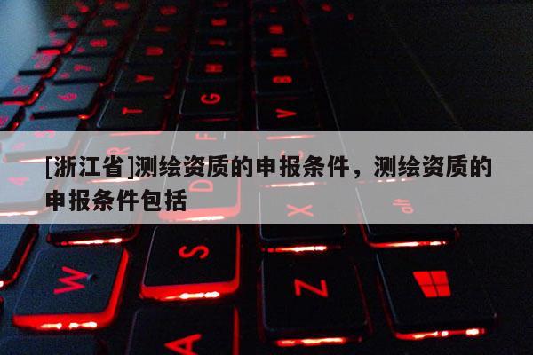 [浙江省]測繪資質的申報條件，測繪資質的申報條件包括