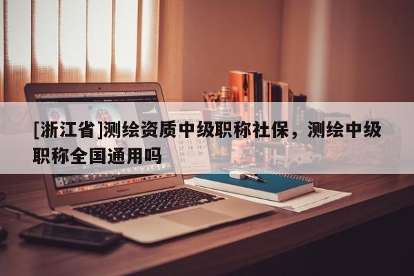 [浙江省]測繪資質中級職稱社保，測繪中級職稱全國通用嗎